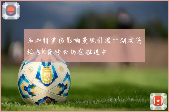 乌加特重伤影响曼联引援计划埃德松与M费转会仍在推进中