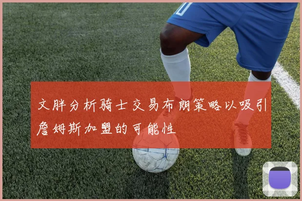 文胖分析骑士交易布朗策略以吸引詹姆斯加盟的可能性