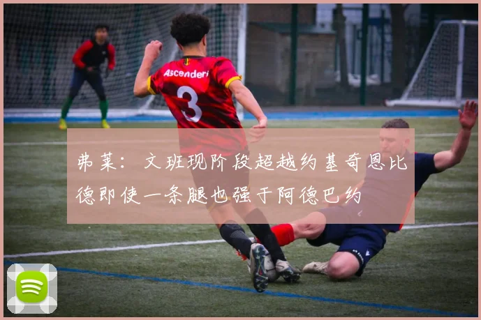 弗莱：文班现阶段超越约基奇恩比德即使一条腿也强于阿德巴约