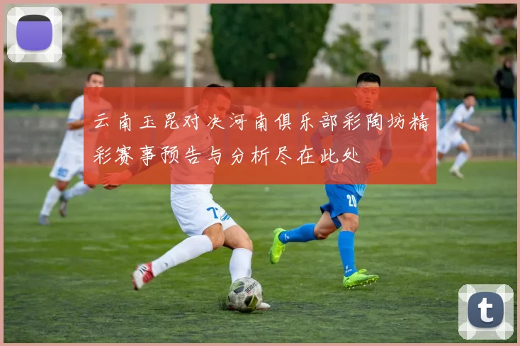 云南玉昆对决河南俱乐部彩陶坊精彩赛事预告与分析尽在此处