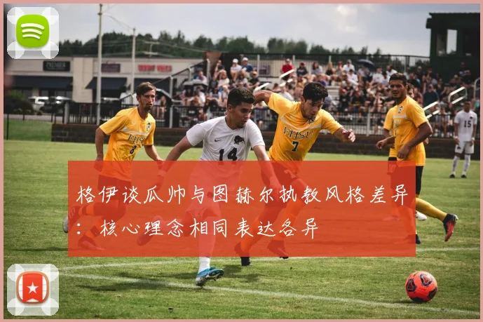 格伊谈瓜帅与图赫尔执教风格差异：核心理念相同表达各异