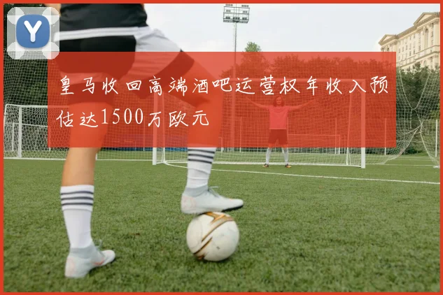 皇马收回高端酒吧运营权年收入预估达1500万欧元