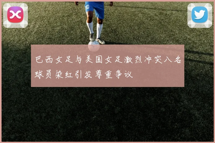 巴西女足与美国女足激烈冲突八名球员染红引发尊重争议