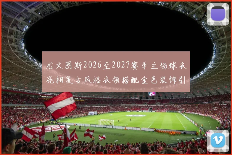尤文图斯2026至2027赛季主场球衣亮相复古风格衣领搭配金色装饰引关注