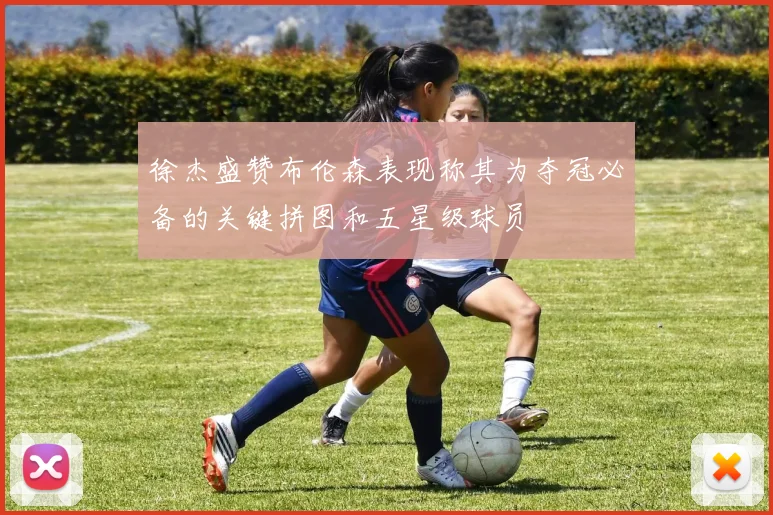 徐杰盛赞布伦森表现称其为夺冠必备的关键拼图和五星级球员
