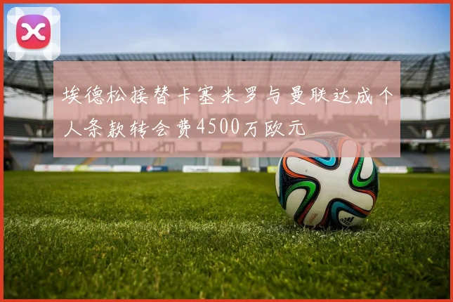 埃德松接替卡塞米罗与曼联达成个人条款转会费4500万欧元