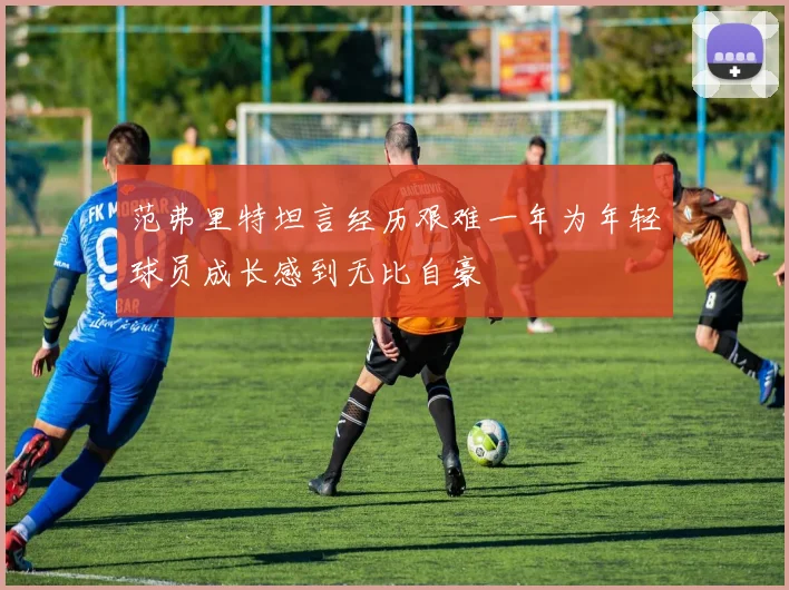 范弗里特坦言经历艰难一年为年轻球员成长感到无比自豪
