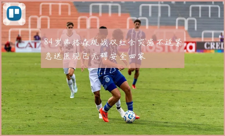 84岁弗格森观战双红会突感不适紧急送医现已无碍安全回家