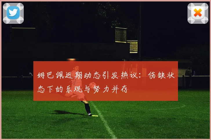姆巴佩近期动态引发热议：伤缺状态下的乐观与努力并存