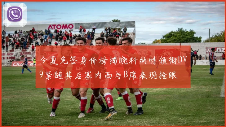 今夏免签身价榜揭晓科纳特领衔DV9紧随其后塞内西与B席表现抢眼