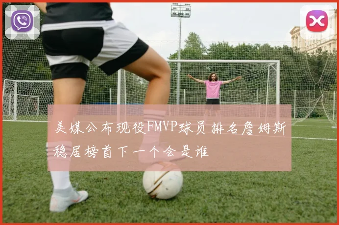 美媒公布现役FMVP球员排名詹姆斯稳居榜首下一个会是谁