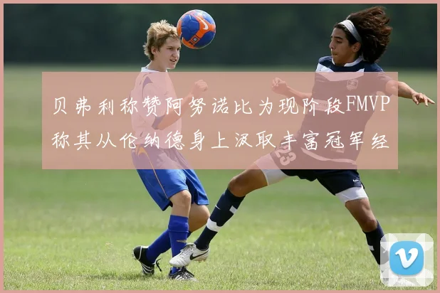 贝弗利称赞阿努诺比为现阶段FMVP称其从伦纳德身上汲取丰富冠军经验