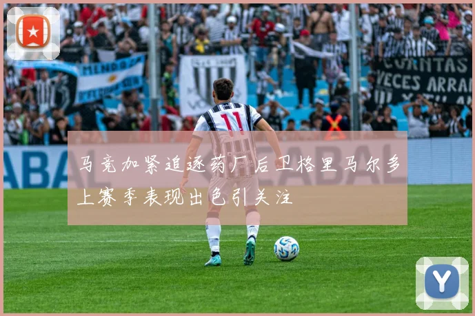 马竞加紧追逐药厂后卫格里马尔多上赛季表现出色引关注
