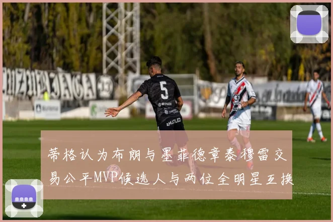蒂格认为布朗与墨菲德章泰穆雷交易公平MVP候选人与两位全明星互换合理性分析