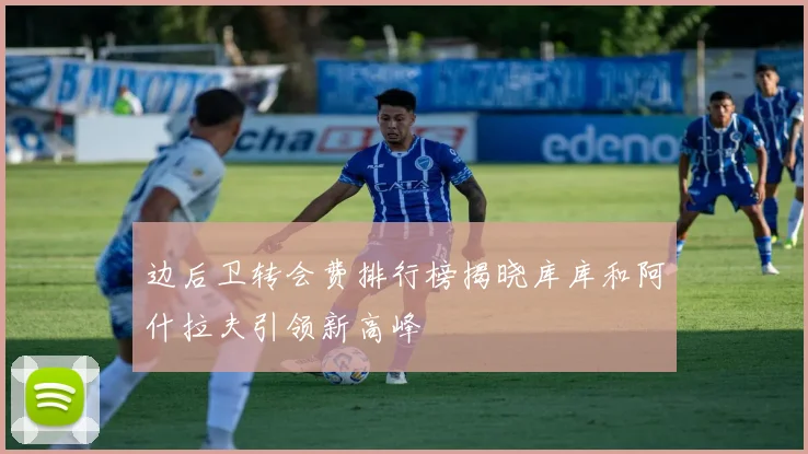 边后卫转会费排行榜揭晓库库和阿什拉夫引领新高峰