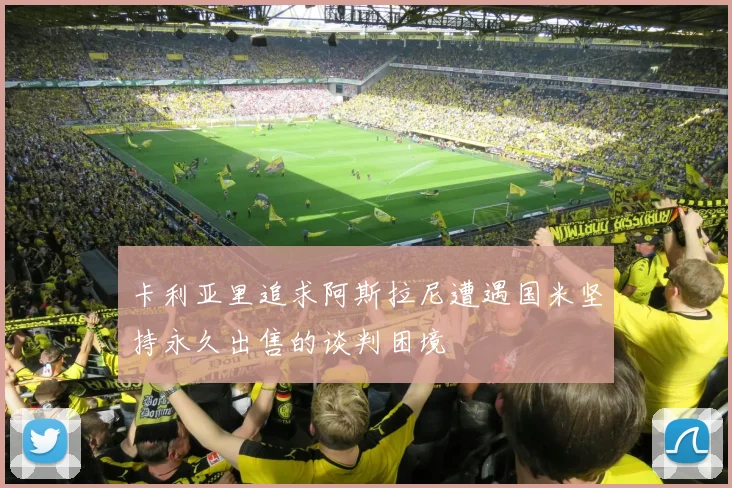 卡利亚里追求阿斯拉尼遭遇国米坚持永久出售的谈判困境