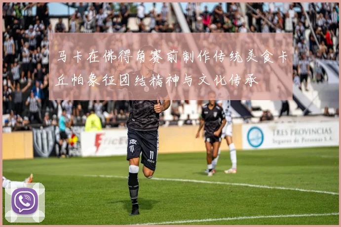 马卡在佛得角赛前制作传统美食卡丘帕象征团结精神与文化传承
